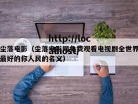 尘落电影（尘落电影网免费观看电视剧全世界最好的你人民的名义）