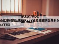 吃瓜视频网站黑料入口（吃瓜视频网站黑料入口下载）
