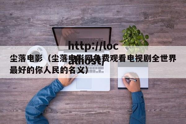 尘落电影(尘落电影网免费观看电视剧全世界最好的你人民的名义)