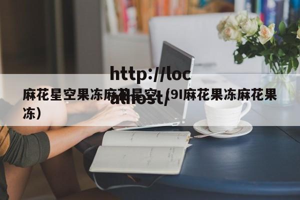 麻花星空果冻麻花星空(9I麻花果冻麻花果冻)